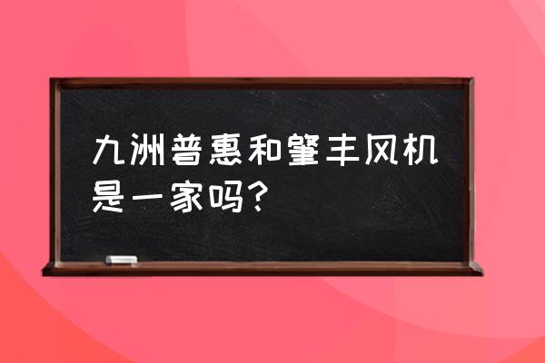 东莞常平桥沥有通风机厂吗 九洲普惠和肇丰风机是一家吗？