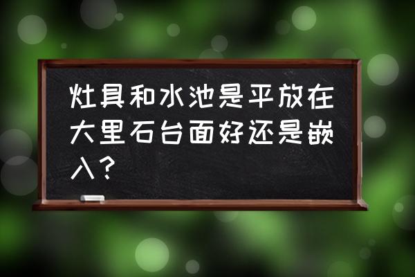 燃气灶放台面就好了吗 灶具和水池是平放在大里石台面好还是嵌入？