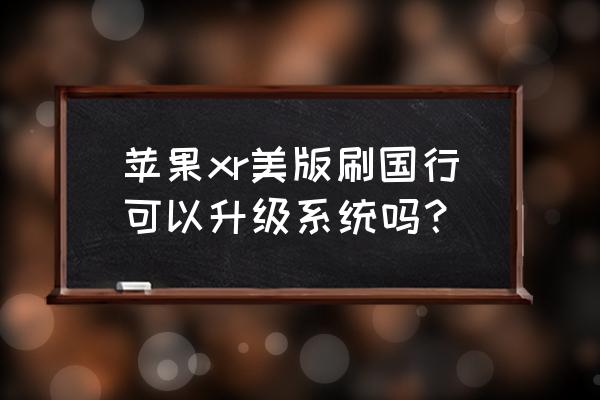 美版苹果能自己升系统吗 苹果xr美版刷国行可以升级系统吗？