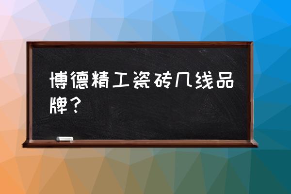 博德瓷砖是不是大品牌 博德精工瓷砖几线品牌？