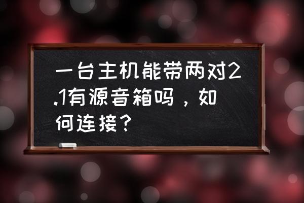 有源音箱能连电脑主机吗 一台主机能带两对2.1有源音箱吗，如何连接？