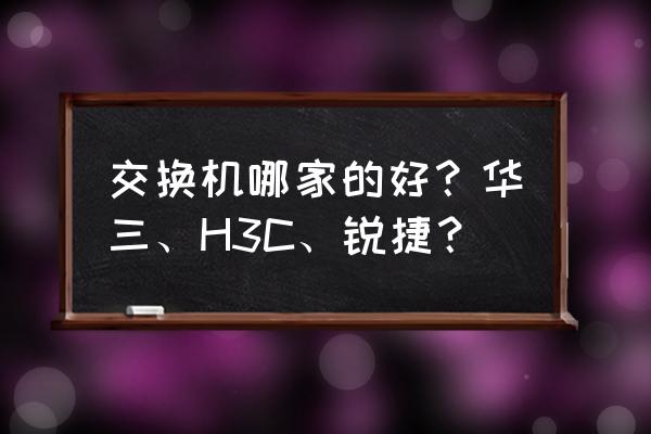 网络交换机哪个品牌好 交换机哪家的好？华三、H3C、锐捷？