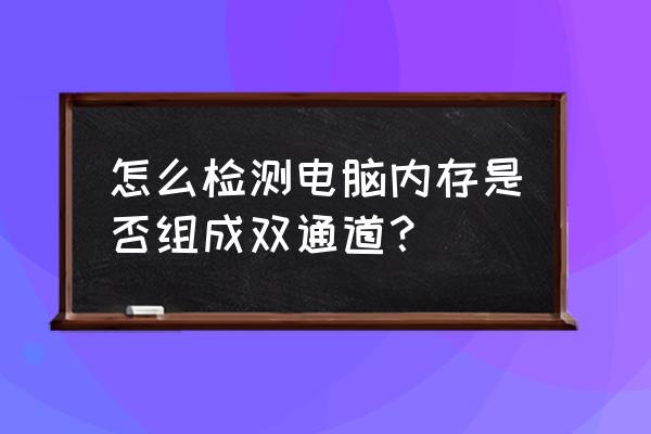 台式机双通道如何查看 怎么检测电脑内存是否组成双通道？