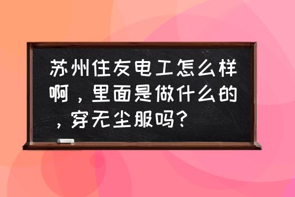 住友电工苏州光电子怎么样 苏州住友电工怎么样啊，里面是做什么的，穿无尘服吗？