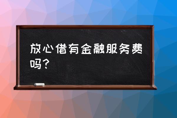 今日头条里面的放心借靠谱吗 放心借有金融服务费吗？