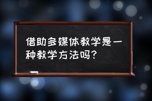 是不是什么课用多媒体 借助多媒体教学是一种教学方法吗？