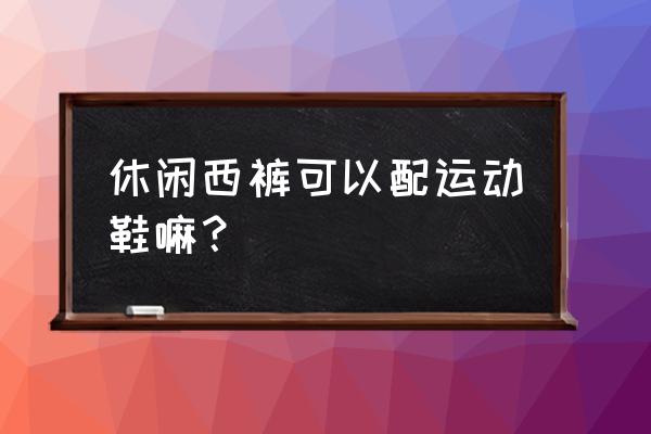 商务休闲裤能不能配运动鞋 休闲西裤可以配运动鞋嘛？