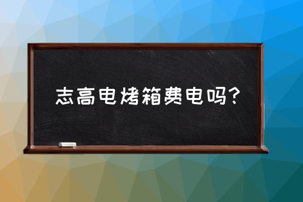 烤箱哪个费电 志高电烤箱费电吗？