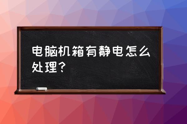 我的电脑主机有静电怎么办 电脑机箱有静电怎么处理？