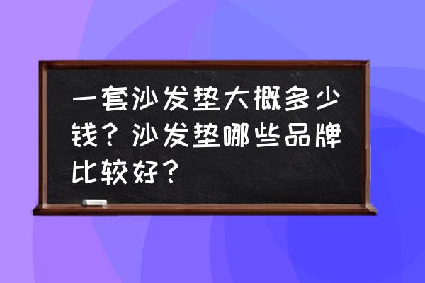 沙发垫多少钱一米 一套沙发垫大概多少钱？沙发垫哪些品牌比较好？