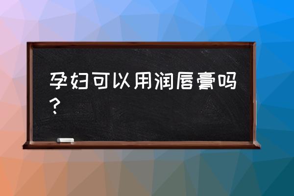 孕妇可以用嘴唇膏吗 孕妇可以用润唇膏吗？