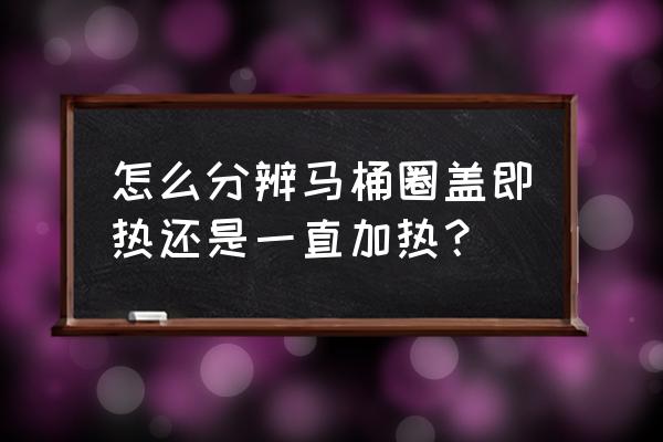 马桶盖即热和储热有什么区别 怎么分辨马桶圈盖即热还是一直加热？