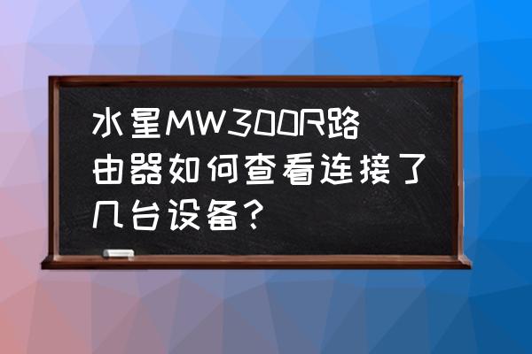 怎样看路由器连着几台水星 水星MW300R路由器如何查看连接了几台设备？