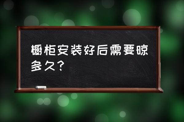 换了新橱柜要通风多久 橱柜安装好后需要晾多久？