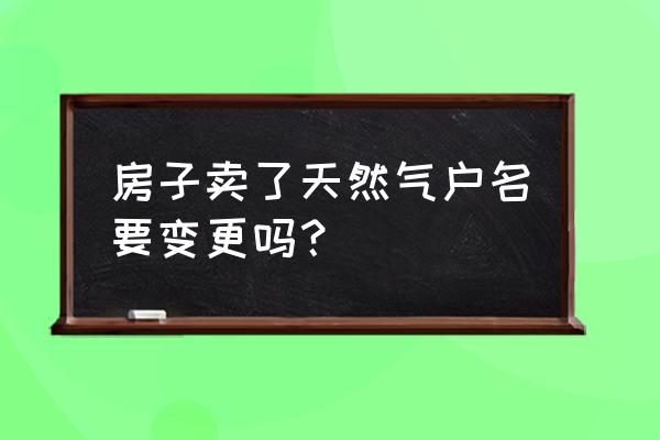 自建房买卖燃气需要过户吗 房子卖了天然气户名要变更吗？