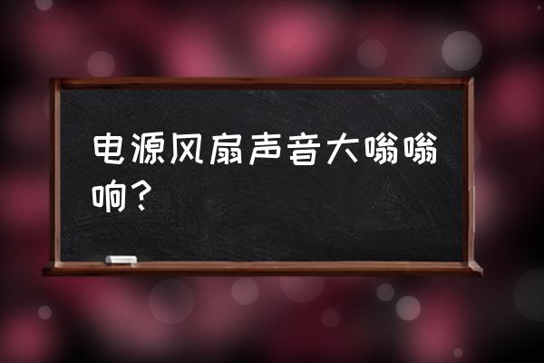 电源的风扇响怎么办 电源风扇声音大嗡嗡响？