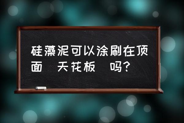 房顶刷海藻泥可以吗 硅藻泥可以涂刷在顶面（天花板）吗？