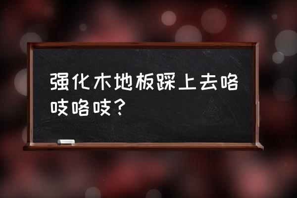 强化木地板吱吱响是什么原因 强化木地板踩上去咯吱咯吱？