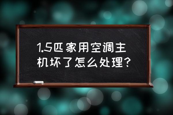 坏的主机怎么处理 1.5匹家用空调主机坏了怎么处理？