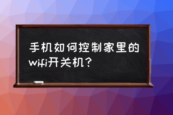 怎么用手机远程重启无线路由器 手机如何控制家里的wifi开关机？