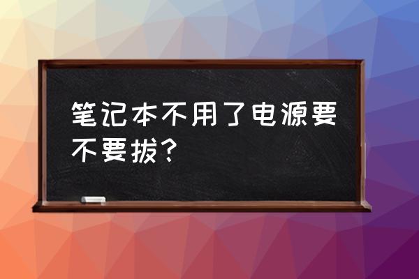 笔记本电脑要不要拔掉电源 笔记本不用了电源要不要拔？