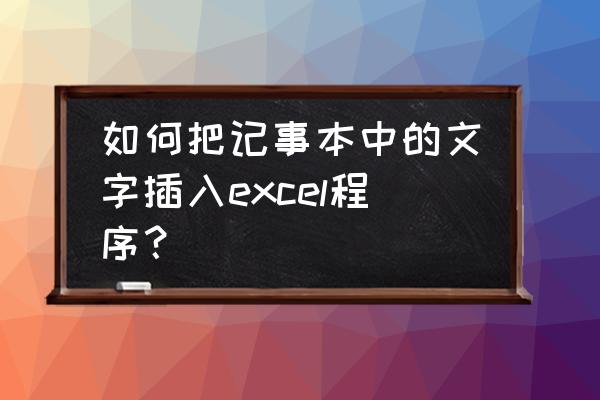 记事本怎么添加在程序里 如何把记事本中的文字插入excel程序？