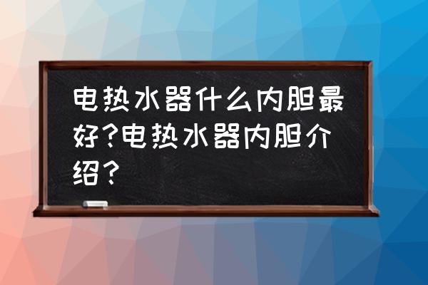 电热水器内胆哪样好 电热水器什么内胆最好?电热水器内胆介绍？