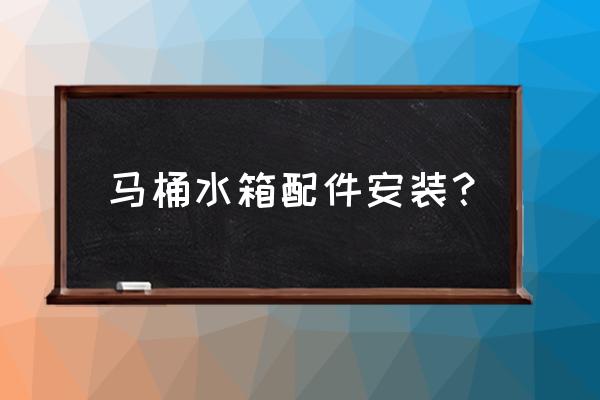 马桶水件要怎么安装 马桶水箱配件安装？