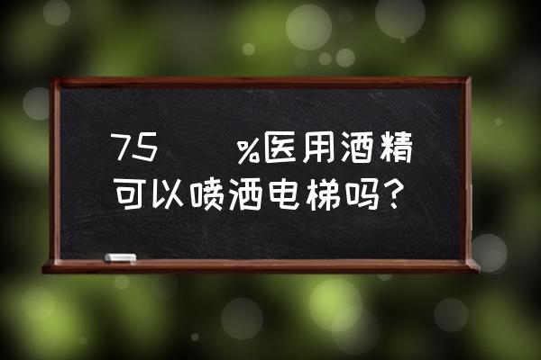 电梯轿厢消毒一次可以管多久 75\\%医用酒精可以喷洒电梯吗？