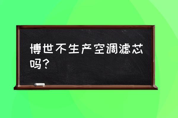 博世空调滤芯有假的吗 博世不生产空调滤芯吗？