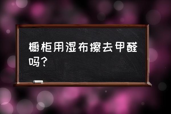 石材橱柜甲醛严重超标怎么办 橱柜用湿布擦去甲醛吗？