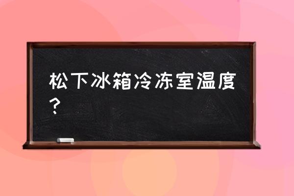 松下冰箱一般温度多少度 松下冰箱冷冻室温度？