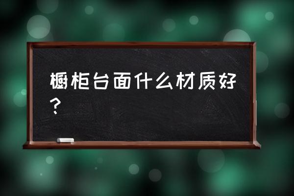 厨房用橱柜台面用什么材质好 橱柜台面什么材质好？