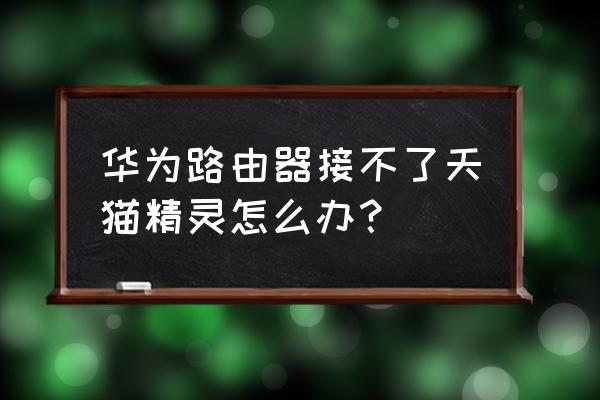 路由器怎样设置能连接天猫精灵 华为路由器接不了天猫精灵怎么办？