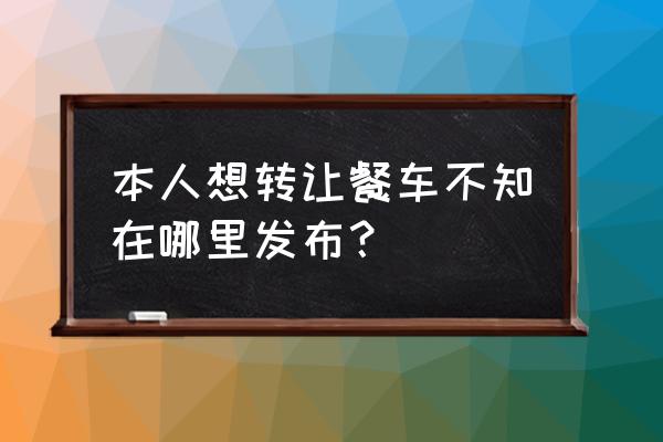 潍坊二手餐车哪里有卖 本人想转让餐车不知在哪里发布？