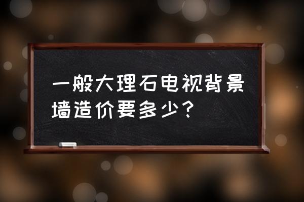 大理石电视背景墙造价需要多少钱 一般大理石电视背景墙造价要多少？