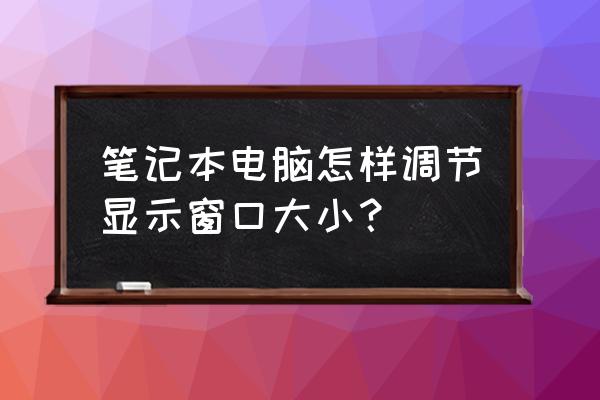 笔记本怎么设置屏幕网页宽度 笔记本电脑怎样调节显示窗口大小？