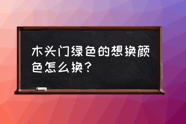 竹木门的颜色是怎么弄的 木头门绿色的想换颜色怎么换？