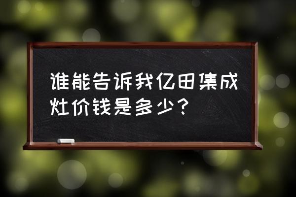 亿田集成灶最低多少钱一台 谁能告诉我亿田集成灶价钱是多少？