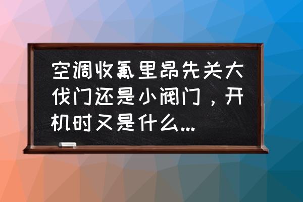 空调怎么收氟利昂先关哪个阀门 空调收氟里昂先关大伐门还是小阀门，开机时又是什么顺序呢？