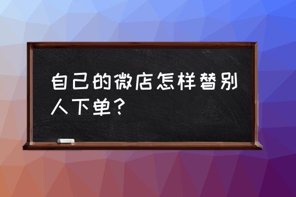 手机微店如何刷单 自己的微店怎样替别人下单？