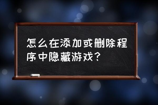 隐藏网页游戏怎么删除 怎么在添加或删除程序中隐藏游戏？