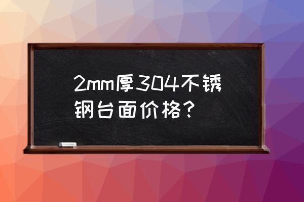 不锈钢茶几台面 2mm厚304不锈钢台面价格？