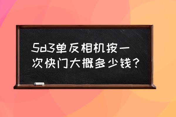 5d3快门换一个多少钱 5d3单反相机按一次快门大概多少钱？