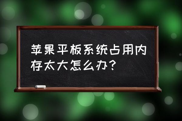 苹果平板怎么清理系统垃圾 苹果平板系统占用内存太大怎么办？