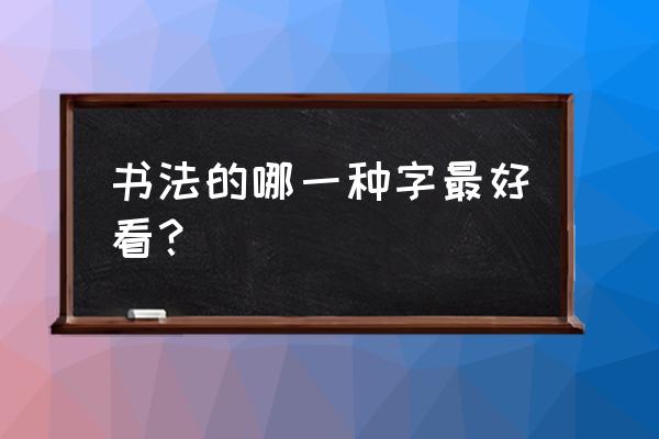 作品两字什么书写字体好看 书法的哪一种字最好看？