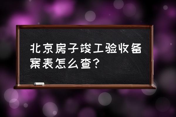 怎么查房子的竣工备案表 北京房子竣工验收备案表怎么查？