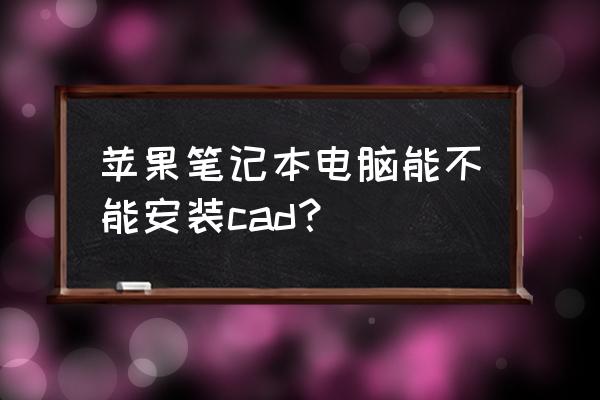 苹果笔记本可装cad吗 苹果笔记本电脑能不能安装cad？