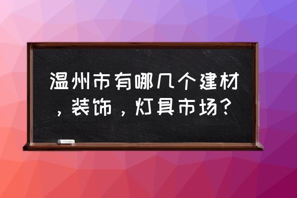 温州建材在哪里 温州市有哪几个建材，装饰，灯具市场？