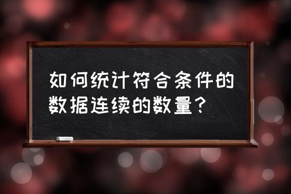 怎么统计某列中符合条件的数据 如何统计符合条件的数据连续的数量？